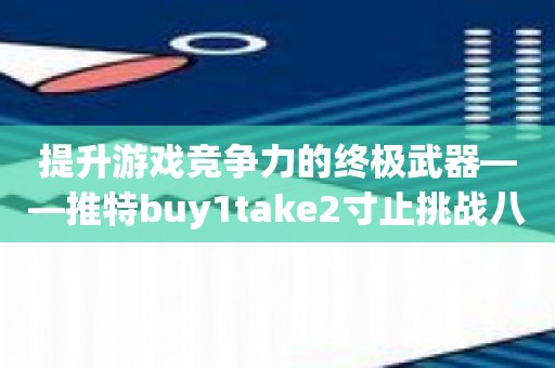 提升游戏竞争力的终极武器——推特buy1take2寸止挑战八期软件攻略！